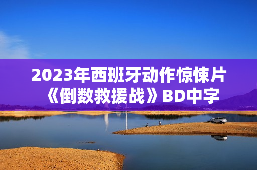 2023年西班牙动作惊悚片《倒数救援战》BD中字 2023年西班牙动作惊悚片《倒数救援战》BD中字
