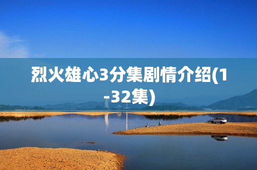 烈火雄心3分集剧情介绍(1-32集)