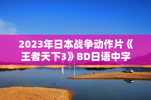2023年日本战争动作片《王者天下3》BD日语中字 2023年日本战争动作片《王者天下3》BD日语中字