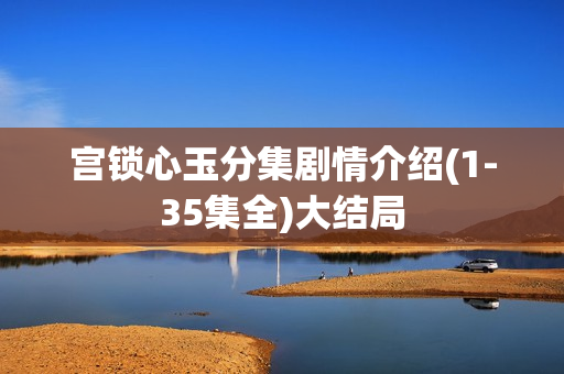 宫锁心玉分集剧情介绍(1-35集全)大结局 宫锁心玉分集剧情介绍(1-35集全)大结局