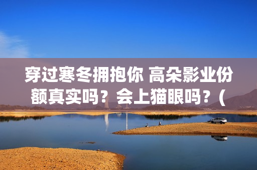穿过寒冬拥抱你 高朵影业份额真实吗？会上猫眼吗？(穿过寒冬拥抱你免费观看完整版)