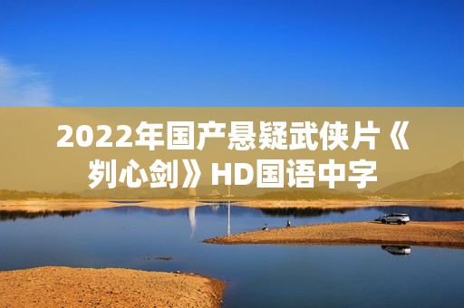 2022年国产悬疑武侠片《刿心剑》HD国语中字 2022年国产悬疑武侠片《刿心剑》HD国语中字