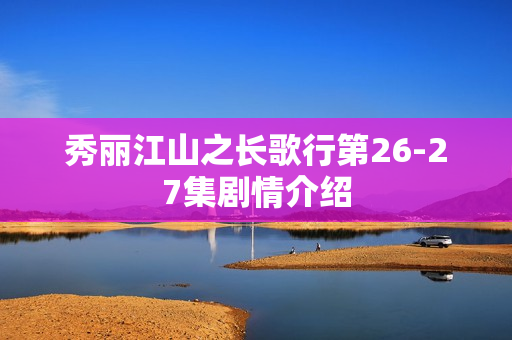 秀丽江山之长歌行第26-27集剧情介绍