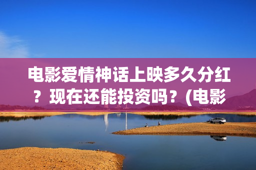 电影爱情神话上映多久分红？现在还能投资吗？(电影爱情神话完整版)