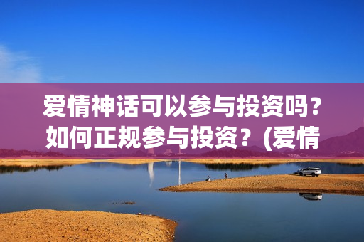 爱情神话可以参与投资吗？如何正规参与投资？(爱情神话男主)