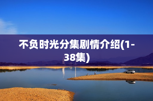 不负时光分集剧情介绍(1-38集)