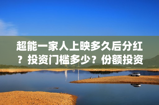 超能一家人上映多久后分红？投资门槛多少？份额投资真假？(超能一家人票房预测)