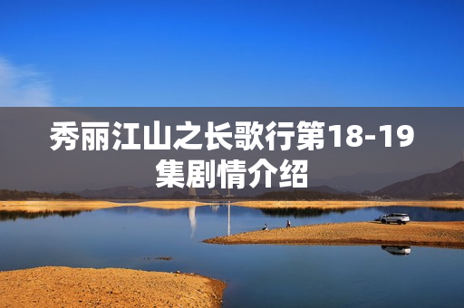 秀丽江山之长歌行第18-19集剧情介绍