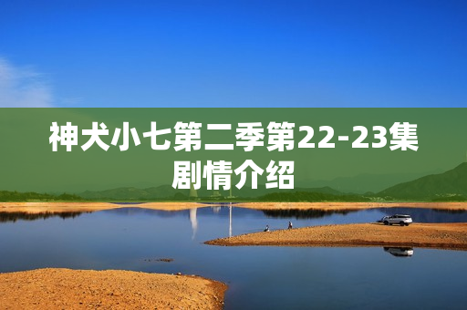神犬小七第二季第22-23集剧情介绍 神犬小七第二季第22-23集剧情介绍