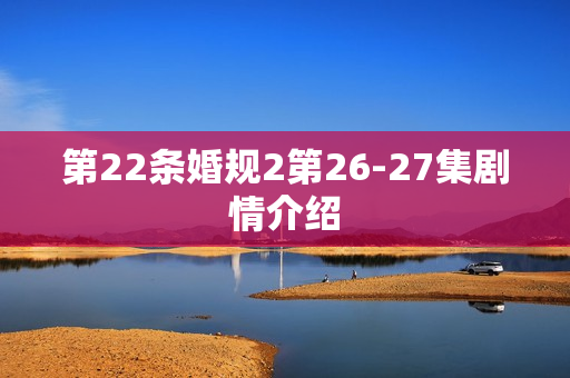 第22条婚规2第26-27集剧情介绍 第22条婚规2第26-27集剧情介绍