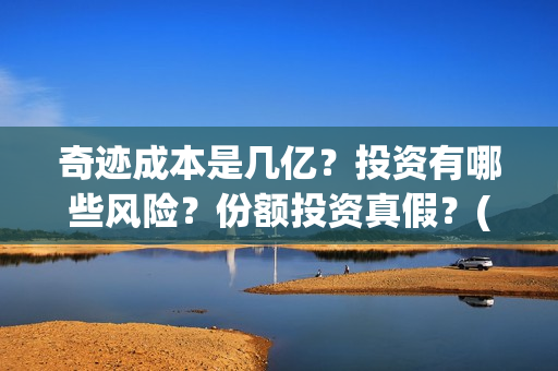 奇迹成本是几亿？投资有哪些风险？份额投资真假？(奇迹是什么公司)