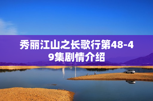 秀丽江山之长歌行第48-49集剧情介绍