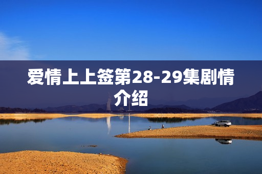 爱情上上签第28-29集剧情介绍