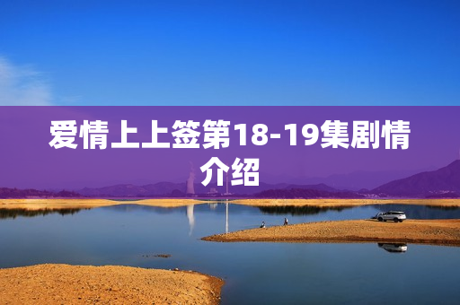 爱情上上签第18-19集剧情介绍