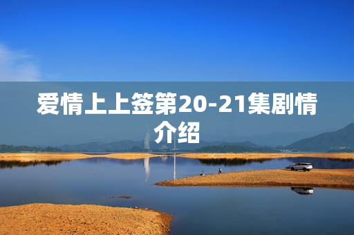 爱情上上签第20-21集剧情介绍