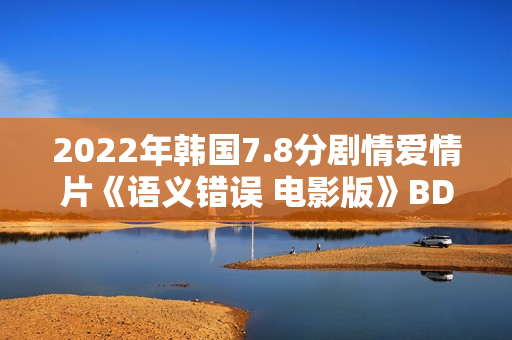 2022年韩国7.8分剧情爱情片《语义错误 电影版》BD韩语中字