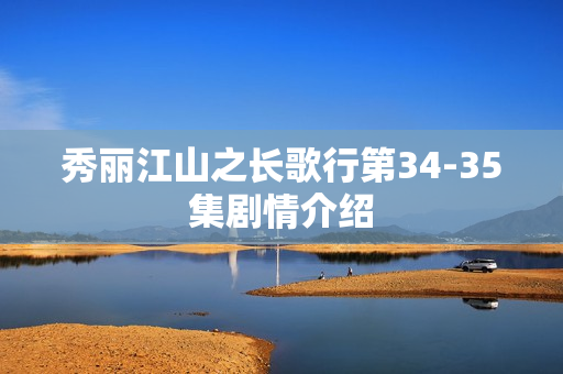 秀丽江山之长歌行第34-35集剧情介绍