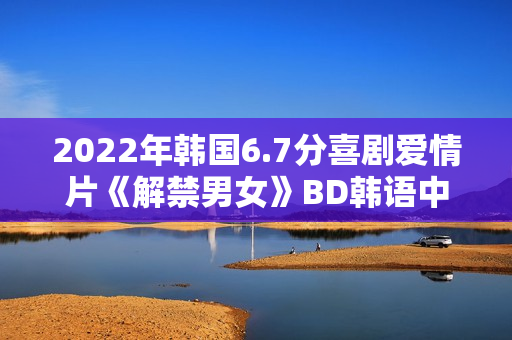 2022年韩国6.7分喜剧爱情片《解禁男女》BD韩语中字 2022年韩国6.7分喜剧爱情片《解禁男女》BD韩语中字