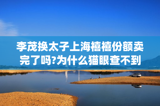 李茂换太子上海禧禧份额卖完了吗?为什么猫眼查不到出品方？(李茂换太子剧组)