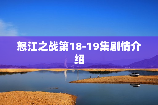 怒江之战第18-19集剧情介绍