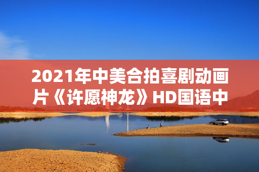 2021年中美合拍喜剧动画片《许愿神龙》HD国语中字