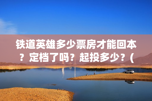 铁道英雄多少票房才能回本？定档了吗？起投多少？(铁道英雄能投吗)