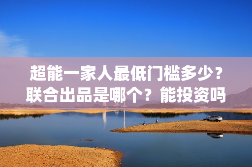 超能一家人最低门槛多少？联合出品是哪个？能投资吗？(超能一家人2020最后一期)