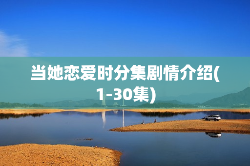 当她恋爱时分集剧情介绍(1-30集)