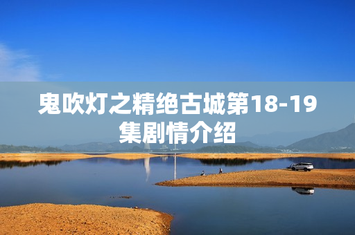 鬼吹灯之精绝古城第18-19集剧情介绍