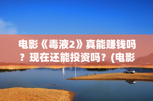 电影《毒液2》真能赚钱吗？现在还能投资吗？(电影《毒液2》免费观看)