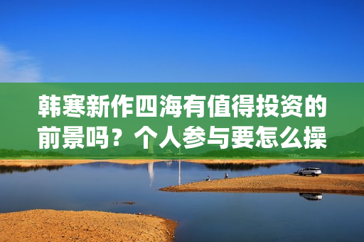 韩寒新作四海有值得投资的前景吗？个人参与要怎么操作呢？门槛高吗？(韩寒新电影四海)