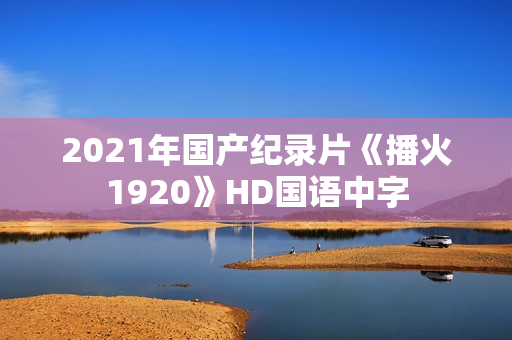 2021年国产纪录片《播火1920》HD国语中字 2021年国产纪录片《播火1920》HD国语中字