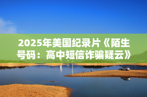 2025年美国纪录片《陌生号码：高中短信诈骗疑云》HD英语中字