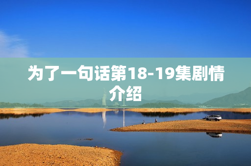 为了一句话第18-19集剧情介绍