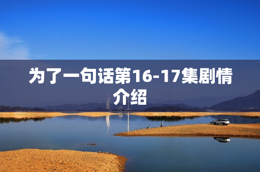 为了一句话第16-17集剧情介绍