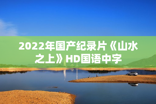 2022年国产纪录片《山水之上》HD国语中字