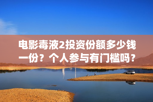 电影毒液2投资份额多少钱一份？个人参与有门槛吗？收益分红有保障吗(毒液2电影讲解)