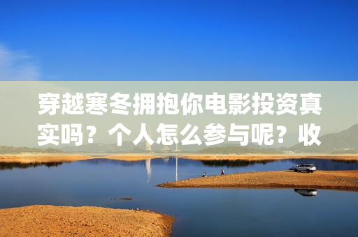 穿越寒冬拥抱你电影投资真实吗？个人怎么参与呢？收益有前景吗？(穿越寒冬拥抱你电影完整版免费观看)