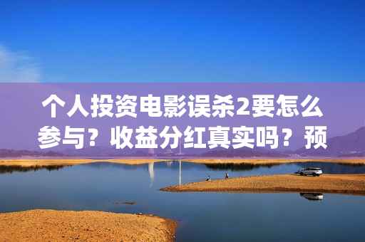 个人投资电影误杀2要怎么参与？收益分红真实吗？预估票房能有多少？(个人投资电影项目,怎么投)