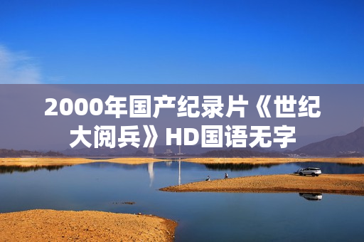2000年国产纪录片《世纪大阅兵》HD国语无字 2000年国产纪录片《世纪大阅兵》HD国语无字