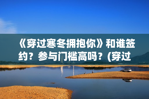 《穿过寒冬拥抱你》和谁签约？参与门槛高吗？(穿过寒冬拥抱你免费观看完整版)