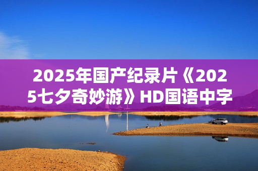 2025年国产纪录片《2025七夕奇妙游》HD国语中字