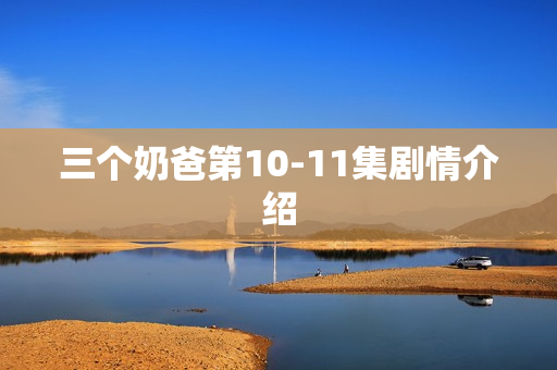 三个奶爸第10-11集剧情介绍 三个奶爸第10-11集剧情介绍