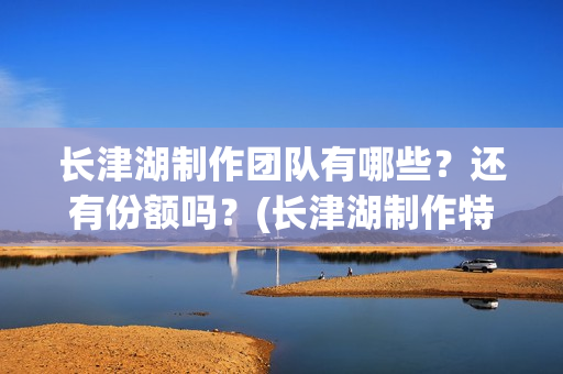 长津湖制作团队有哪些？还有份额吗？(长津湖制作特辑)