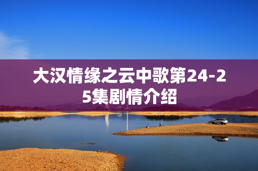 大汉情缘之云中歌第24-25集剧情介绍