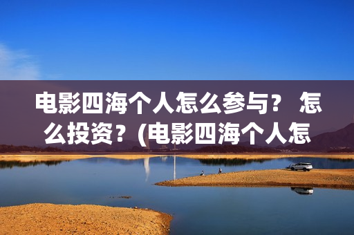 电影四海个人怎么参与？ 怎么投资？(电影四海个人怎么拍的)