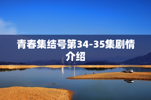 青春集结号第34-35集剧情介绍