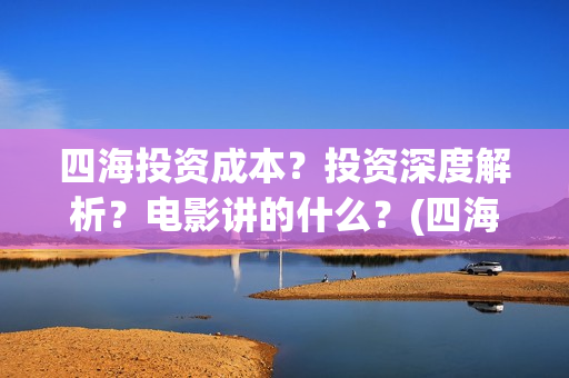 四海投资成本？投资深度解析？电影讲的什么？(四海值得投资吗)