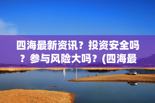 四海最新资讯？投资安全吗？参与风险大吗？(四海最新资讯新闻)