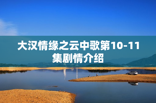 大汉情缘之云中歌第10-11集剧情介绍